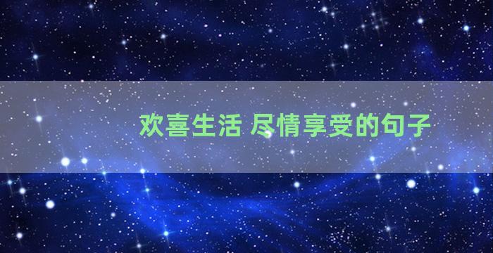 欢喜生活 尽情享受的句子